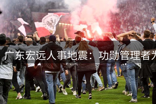 广东宏远人事地震：功勋管理者为何选择离场？